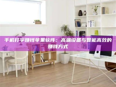 金坛手机打字赚钱苹果软件：高端设备与智能高效的赚钱方式