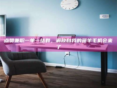 金坛点赞兼职一单一结群，解放自我的薅羊毛机会来了