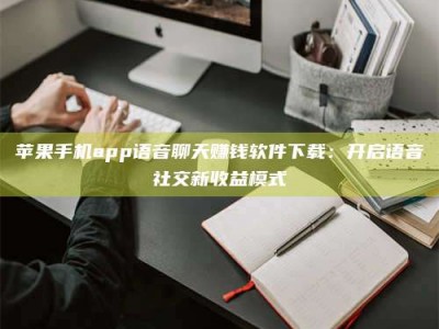 金坛苹果手机app语音聊天赚钱软件下载：开启语音社交新收益模式