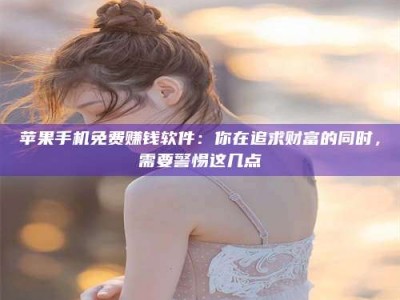 金坛苹果手机免费赚钱软件：你在追求财富的同时，需要警惕这几点