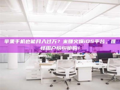 金坛苹果手机也能月入过万？米赚火爆iOS平台，难怪用户纷纷抢购！