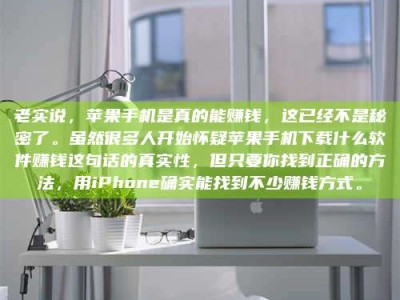 金坛老实说，苹果手机是真的能赚钱，这已经不是秘密了。虽然很多人开始怀疑苹果手机下载什么软件赚钱这句话的真实性，但只要你找到正确的方法，用iPhone确实能找到不少赚钱方式。