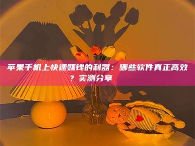 金坛苹果手机上快速赚钱的利器：哪些软件真正高效？实测分享🌟