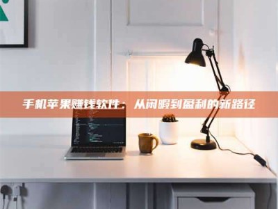 金坛手机苹果赚钱软件：从闲暇到盈利的新路径