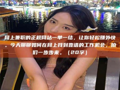 金坛网上兼职的正规网站一单一结，让你轻松赚外快。今天聊聊如何在网上找到靠谱的工作机会，咱们一步步来。（20字）